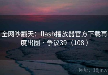 全网吵翻天:flash播放器官方下载再度出圈 · 争议39(108 ) 全网吵翻天:flash播放器官方下载再度出圈 · 争议39(108 )