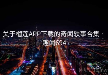 关于榴莲APP下载的奇闻轶事合集 · 趣闻694 关于榴莲APP下载的奇闻轶事合集 · 趣闻694