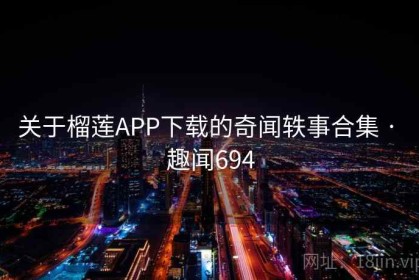 关于榴莲APP下载的奇闻轶事合集 · 趣闻694