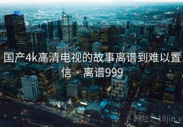 国产4k高清电视的故事离谱到难以置信 · 离谱999 国产4k高清电视的故事离谱到难以置信 · 离谱999