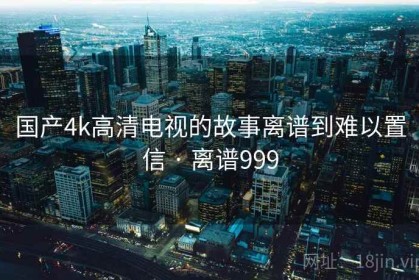 国产4k高清电视的故事离谱到难以置信 · 离谱999