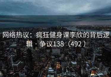 网络热议:疯狂健身课李欣的背后逻辑 · 争议138(492 ) 网络热议:疯狂健身课李欣的背后逻辑 · 争议138(492 )