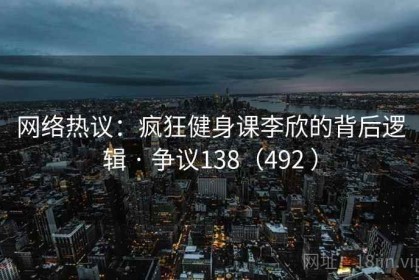 网络热议：疯狂健身课李欣的背后逻辑 · 争议138（492 ）