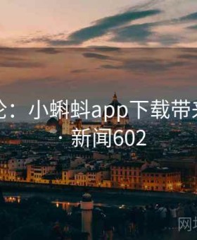 观察评论：小蝌蚪app下载带来的影响 · 新闻602