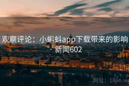 观察评论：小蝌蚪app下载带来的影响 · 新闻602