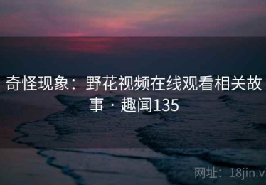 奇怪现象:野花视频在线观看相关故事 · 趣闻135 奇怪现象:野花视频在线观看相关故事 · 趣闻135