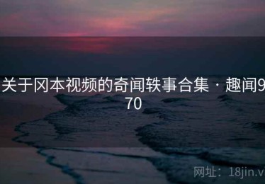 关于冈本视频的奇闻轶事合集 · 趣闻970 关于冈本视频的奇闻轶事合集 · 趣闻970
