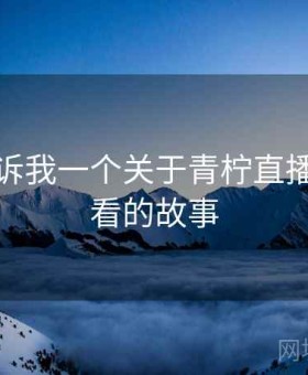 朋友告诉我一个关于青柠直播免费观看的故事