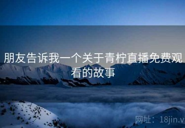 朋友告诉我一个关于青柠直播免费观看的故事 朋友告诉我一个关于青柠直播免费观看的故事