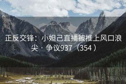 正反交锋：小妲己直播被推上风口浪尖 · 争议937（354 ）