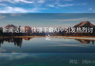 新闻话题:快喵下载APP引发热烈讨论 新闻话题:快喵下载APP引发热烈讨论