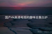 国产4k高清电视的趣味合集出炉