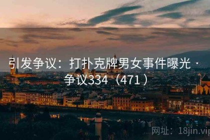 引发争议：打扑克牌男女事件曝光 · 争议334（471 ）
