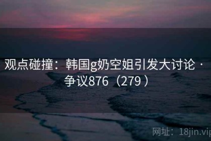 观点碰撞：韩国g奶空姐引发大讨论 · 争议876（279 ）