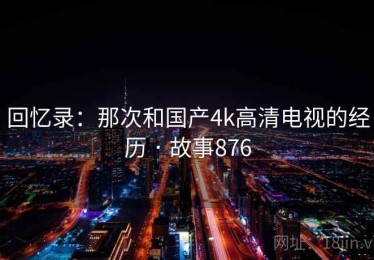 回忆录:那次和国产4k高清电视的经历 · 故事876 回忆录:那次和国产4k高清电视的经历 · 故事876
