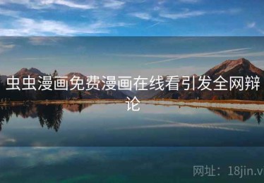 虫虫漫画免费漫画在线看引发全网辩论 虫虫漫画免费漫画在线看引发全网辩论