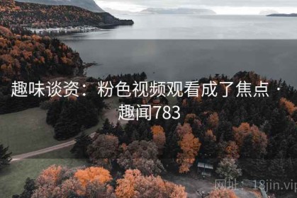 趣味谈资：粉色视频观看成了焦点 · 趣闻783