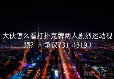 大伙怎么看打扑克牌两人剧烈运动视频？ · 争议731（319 ）