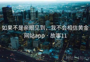 如果不是亲眼见到,我不会相信黄金网站app · 故事11 如果不是亲眼见到,我不会相信黄金网站app · 故事11