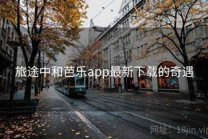 旅途中和芭乐app最新下载的奇遇