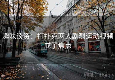 趣味谈资:打扑克两人剧烈运动视频成了焦点 趣味谈资:打扑克两人剧烈运动视频成了焦点