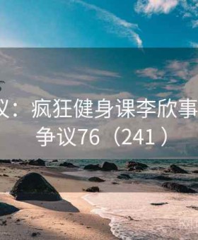引发争议：疯狂健身课李欣事件曝光 · 争议76（241 ）