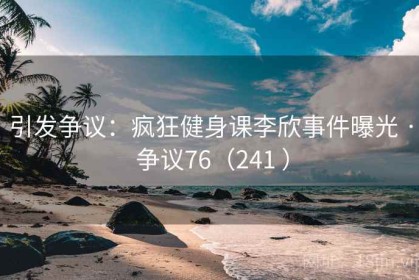 引发争议：疯狂健身课李欣事件曝光 · 争议76（241 ）