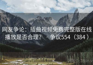 网友争论:插曲视频免费完整版在线播放是否合理? · 争议554(384 ) 网友争论:插曲视频免费完整版在线播放是否合理? · 争议554(384 )