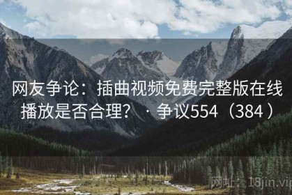 网友争论：插曲视频免费完整版在线播放是否合理？ · 争议554（384 ）