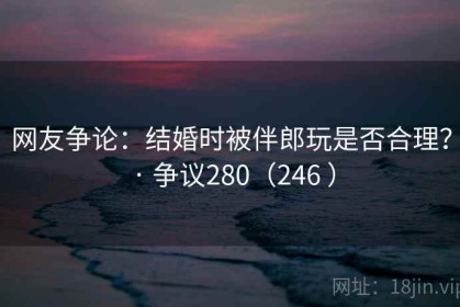 网友争论：结婚时被伴郎玩是否合理？ · 争议280（246 ）