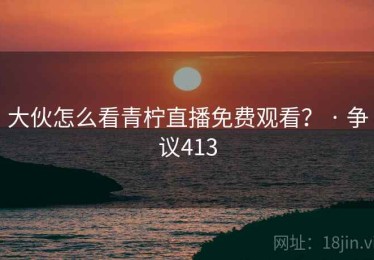 大伙怎么看青柠直播免费观看？ · 争议413