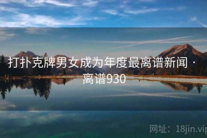 打扑克牌男女成为年度最离谱新闻 · 离谱930