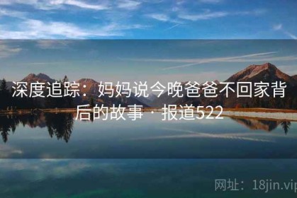 深度追踪：妈妈说今晚爸爸不回家背后的故事 · 报道522