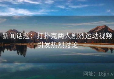 新闻话题:打扑克两人剧烈运动视频引发热烈讨论 新闻话题:打扑克两人剧烈运动视频引发热烈讨论