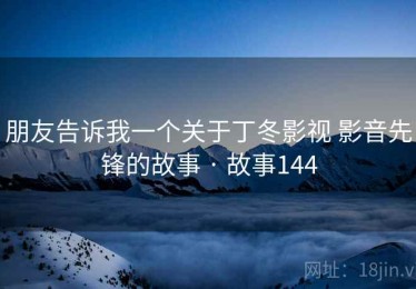 朋友告诉我一个关于丁冬影视 影音先锋的故事 · 故事144 朋友告诉我一个关于丁冬影视 影音先锋的故事 · 故事144