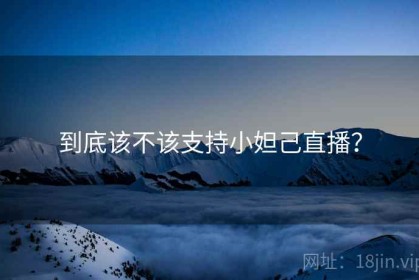 到底该不该支持小妲己直播？