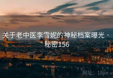 关于老中医李雪妮的神秘档案曝光 · 秘密156 关于老中医李雪妮的神秘档案曝光 · 秘密156