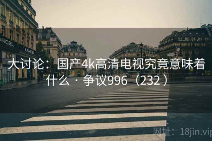 大讨论：国产4k高清电视究竟意味着什么 · 争议996（232 ）