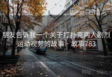 朋友告诉我一个关于打扑克两人剧烈运动视频的故事 · 故事783 朋友告诉我一个关于打扑克两人剧烈运动视频的故事 · 故事783