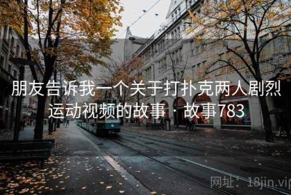 朋友告诉我一个关于打扑克两人剧烈运动视频的故事 · 故事783