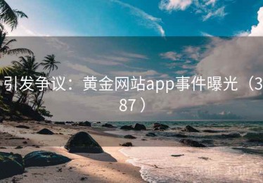 引发争议:黄金网站app事件曝光(387 ) 引发争议:黄金网站app事件曝光(387 )