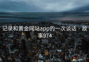 记录和黄金网站app的一次谈话 · 故事974 记录和黄金网站app的一次谈话 · 故事974