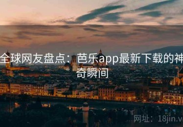 全球网友盘点:芭乐app最新下载的神奇瞬间 全球网友盘点:芭乐app最新下载的神奇瞬间
