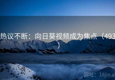 热议不断:向日葵视频成为焦点(493 ) 热议不断:向日葵视频成为焦点(493 )