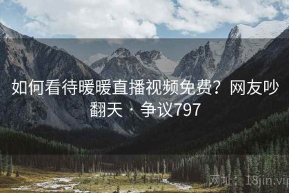 如何看待暖暖直播视频免费？网友吵翻天 · 争议797