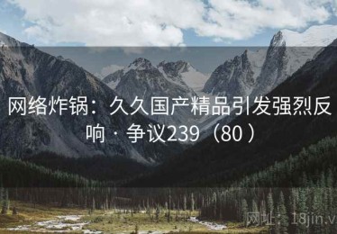 网络炸锅:久久国产精品引发强烈反响 · 争议239(80 ) 网络炸锅:久久国产精品引发强烈反响 · 争议239(80 )