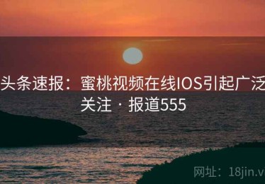 头条速报:蜜桃视频在线IOS引起广泛关注 · 报道555 头条速报:蜜桃视频在线IOS引起广泛关注 · 报道555