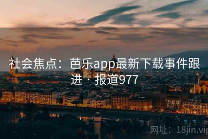 社会焦点：芭乐app最新下载事件跟进 · 报道977