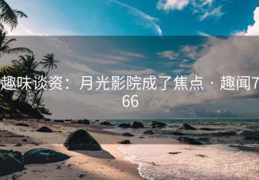 趣味谈资:月光影院成了焦点 · 趣闻766 趣味谈资:月光影院成了焦点 · 趣闻766