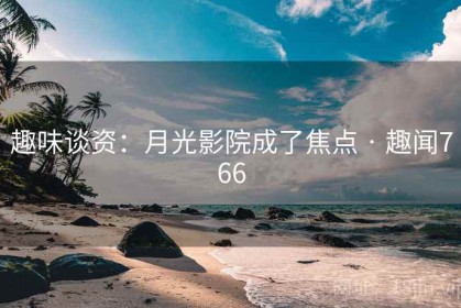 趣味谈资：月光影院成了焦点 · 趣闻766